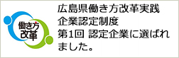 広島県働き方改革実践企業認定制度 第1回 認定企業に選ばれました。